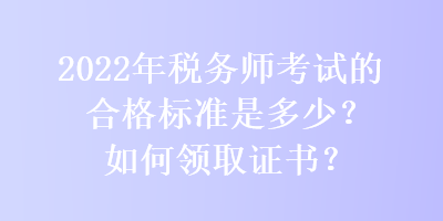 2022年稅務(wù)師考試的合格標(biāo)準(zhǔn)是多少？如何領(lǐng)取證書？