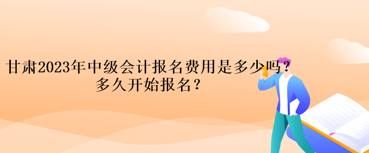 甘肅2023年中級會計報名費用是多少嗎？多久開始報名？