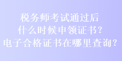 稅務(wù)師考試通過后什么時候申領(lǐng)證書？電子合格證書在哪里查詢？