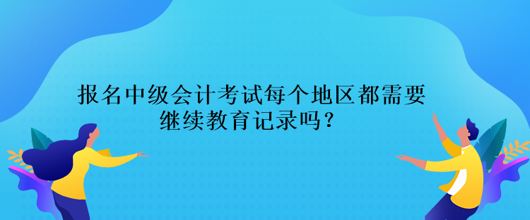 報名中級會計考試每個地區(qū)都需要繼續(xù)教育記錄嗎？