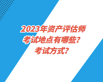 2023年資產(chǎn)評估師考試地點有哪些？考試方式？