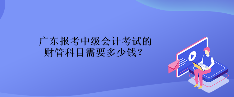 廣東報(bào)考中級(jí)會(huì)計(jì)考試的財(cái)管科目需要多少錢？