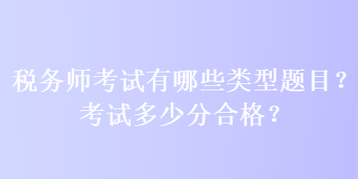 稅務師考試有哪些類型題目？考試多少分合格？