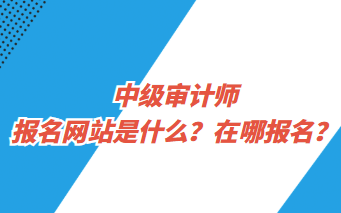 中級審計師報名網(wǎng)站是什么？在哪報名？