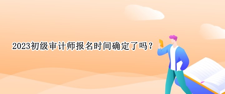 2023初級審計師報名時間確定了嗎？