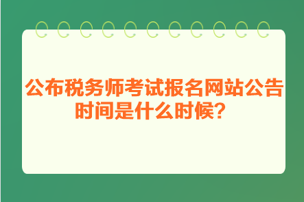 公布稅務(wù)師考試報(bào)名網(wǎng)站公告時(shí)間是什么時(shí)候？