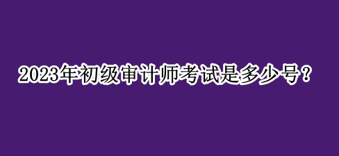 2023年初級審計師考試是多少號？