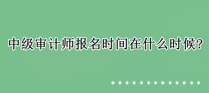 中級審計師報名時間在什么時候