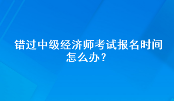 錯過中級經(jīng)濟師考試報名時間怎么辦？