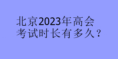 北京2023年高會考試時長有多久？