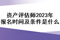 資產(chǎn)評估師2023年報名時間及條件是什么？