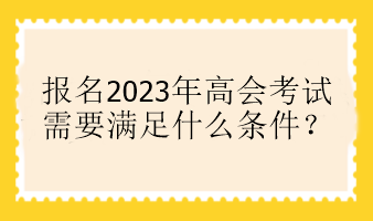 報名2023年高會考試需要滿足什么條件？