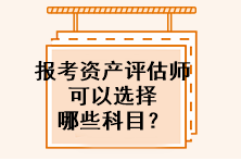 報考資產(chǎn)評估師可以選擇哪些科目？