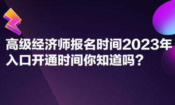 高級(jí)經(jīng)濟(jì)師報(bào)名時(shí)間2023年入口開通時(shí)間你知道嗎？