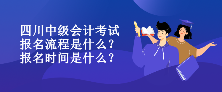 四川中級(jí)會(huì)計(jì)考試報(bào)名流程是什么？報(bào)名時(shí)間是什么？