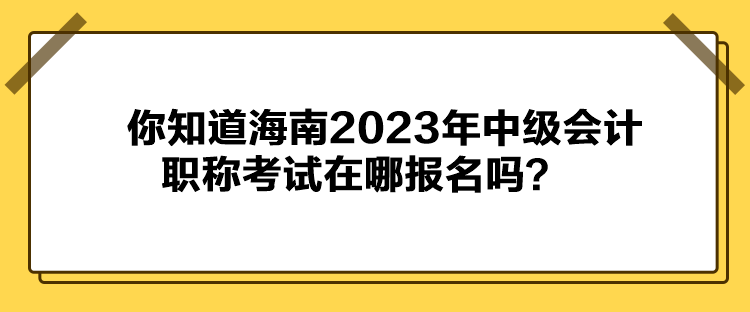 你知道海南2023年中級(jí)會(huì)計(jì)職稱考試在哪報(bào)名嗎？