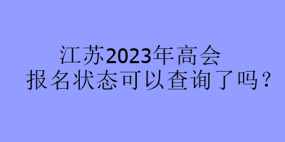 江蘇2023年高會報名狀態(tài)可以查詢了嗎？