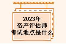 2023年資產(chǎn)評(píng)估師考試地點(diǎn)是什么？