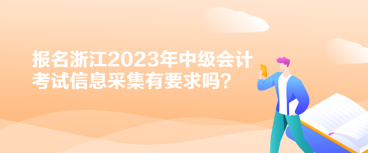 報(bào)名浙江2023年中級(jí)會(huì)計(jì)考試信息采集有要求嗎？