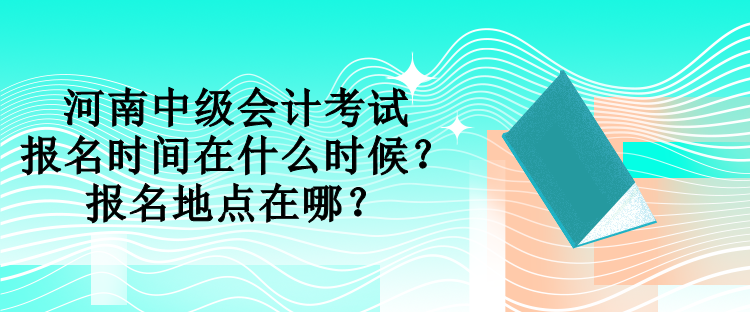 河南中級(jí)會(huì)計(jì)考試報(bào)名時(shí)間在什么時(shí)候？報(bào)名地點(diǎn)在哪？