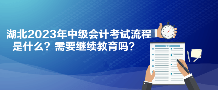 湖北2023年中級會計考試流程是什么？需要繼續(xù)教育嗎？