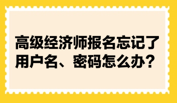 高級經(jīng)濟師報名忘記了用戶名、密碼怎么辦？