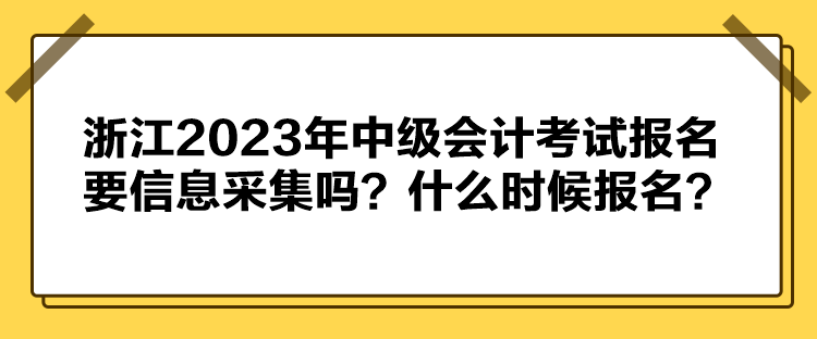 浙江2023年中級(jí)會(huì)計(jì)考試報(bào)名要信息采集嗎？什么時(shí)候報(bào)名？