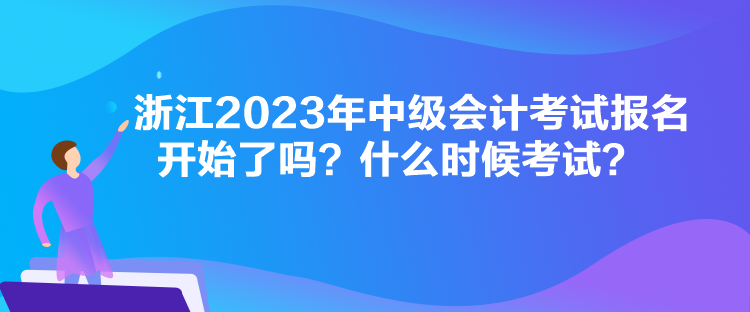 浙江2023年中級會計考試報名開始了嗎？什么時候考試？