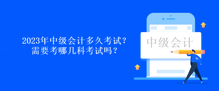 2023年中級會計多久考試？需要考哪幾科考試嗎？