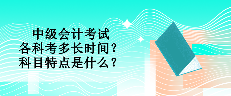 中級會計考試各科考多長時間？科目特點是什么？