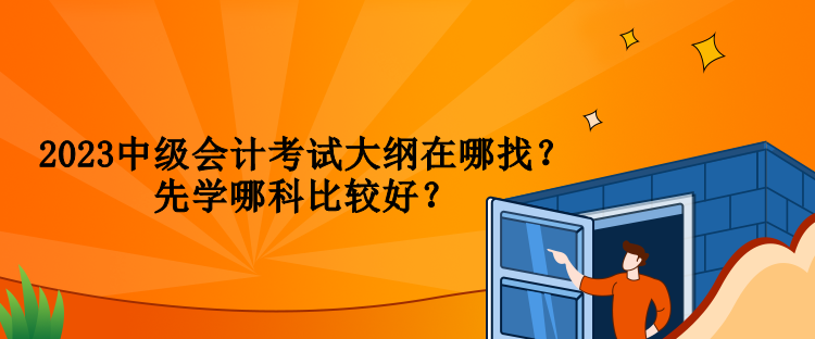 2023中級(jí)會(huì)計(jì)考試大綱在哪找？先學(xué)哪科比較好？