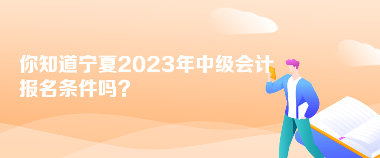 你知道寧夏2023年中級(jí)會(huì)計(jì)報(bào)名條件嗎？