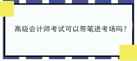 高級(jí)會(huì)計(jì)師考試可以帶筆進(jìn)考場(chǎng)嗎？