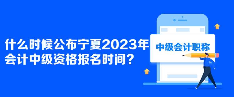  什么時候公布寧夏2023年會計中級資格報名時間？