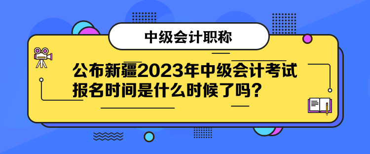 公布新疆2023年中級會計(jì)考試報(bào)名時(shí)間是什么時(shí)候了嗎？