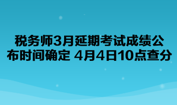 稅務(wù)師3月延期考試成績公布時(shí)間確定了！4月4日10點(diǎn)查分！