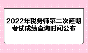 2022年稅務(wù)師第二次延期考試成績(jī)查詢(xún)時(shí)間公布