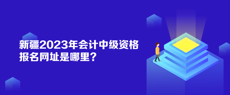 新疆2023年會計中級資格報名網(wǎng)址是哪里？