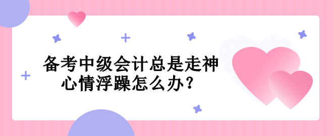 備考中級會計總是走神  心情浮躁怎么辦？