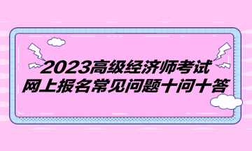 2023高級經(jīng)濟師考試網(wǎng)上報名常見問題十問十答