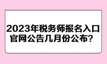 2023年稅務(wù)師報名入口官網(wǎng)公告幾月份公布？