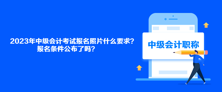 2023年中級會計考試報名照片什么要求？報名條件公布了嗎？