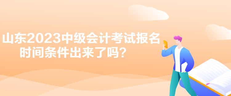 山東2023中級(jí)會(huì)計(jì)考試報(bào)名時(shí)間條件出來(lái)了嗎？