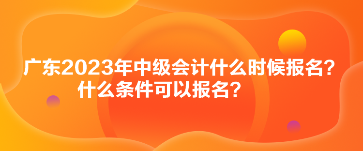 廣東2023年中級(jí)會(huì)計(jì)什么時(shí)候報(bào)名？什么條件可以報(bào)名？