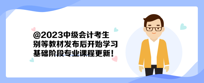 @2023中級會計(jì)考生：別等教材發(fā)布后開始學(xué)習(xí) 基礎(chǔ)階段專業(yè)課程更新！