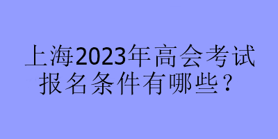 上海2023年高會考試報名條件有哪些？