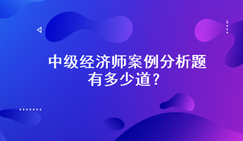 中級(jí)經(jīng)濟(jì)師案例分析題有多少道？