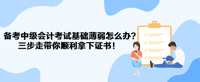 備考中級會計考試基礎薄弱怎么辦？三步走帶你順利拿下證書！