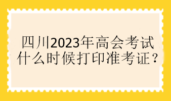 四川2023年高會(huì)考試什么時(shí)候打印準(zhǔn)考證？