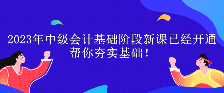 2023年中級會計基礎(chǔ)階段新課已經(jīng)開通 幫你夯實基礎(chǔ)！